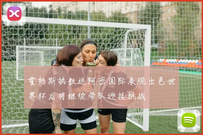 霍约斯执教迈阿密国际表现出色世界杯后将继续带队迎接挑战