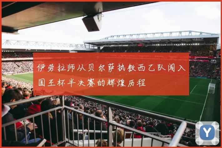伊劳拉师从贝尔萨执教西乙队闯入国王杯半决赛的辉煌历程