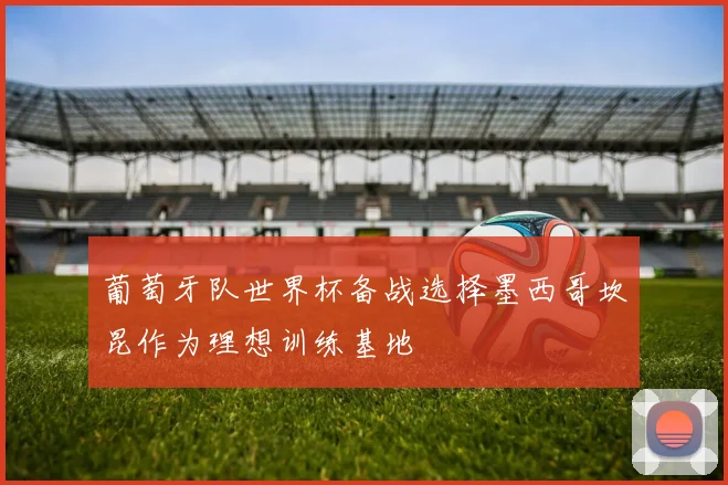 葡萄牙队世界杯备战选择墨西哥坎昆作为理想训练基地