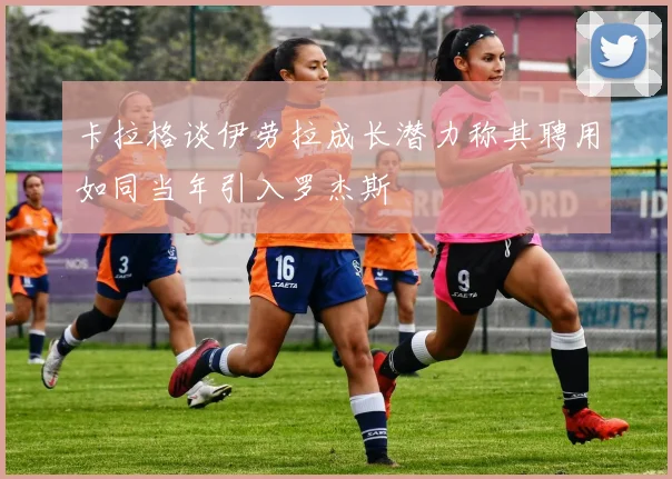卡拉格谈伊劳拉成长潜力称其聘用如同当年引入罗杰斯
