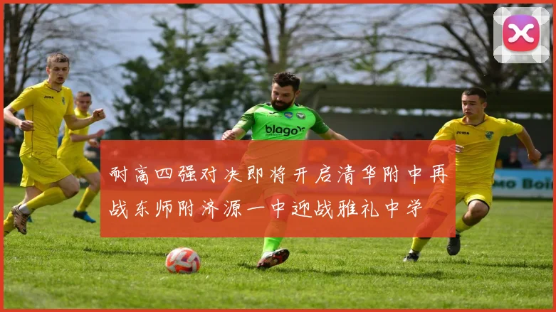 耐高四强对决即将开启清华附中再战东师附济源一中迎战雅礼中学