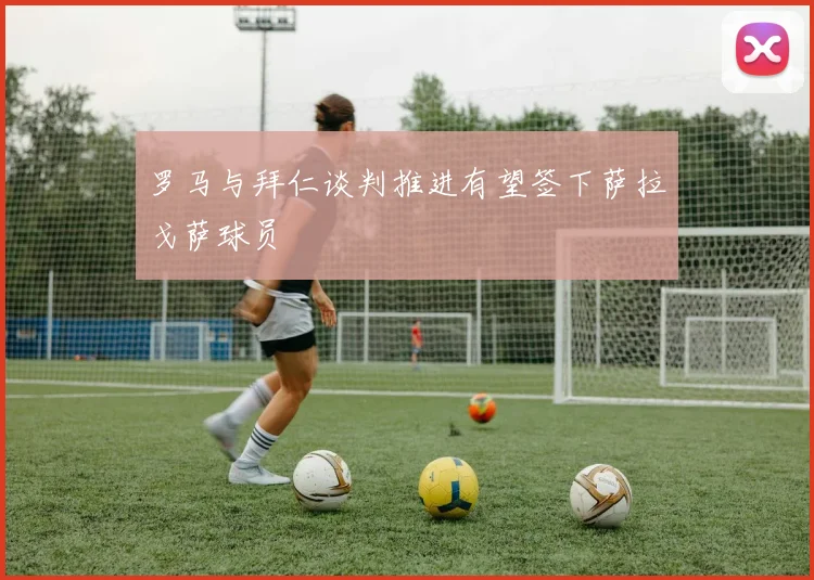 罗马与拜仁谈判推进有望签下萨拉戈萨球员