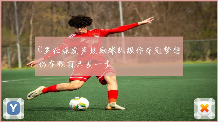 C罗社媒发声鼓励球队振作夺冠梦想仍在眼前只差一步