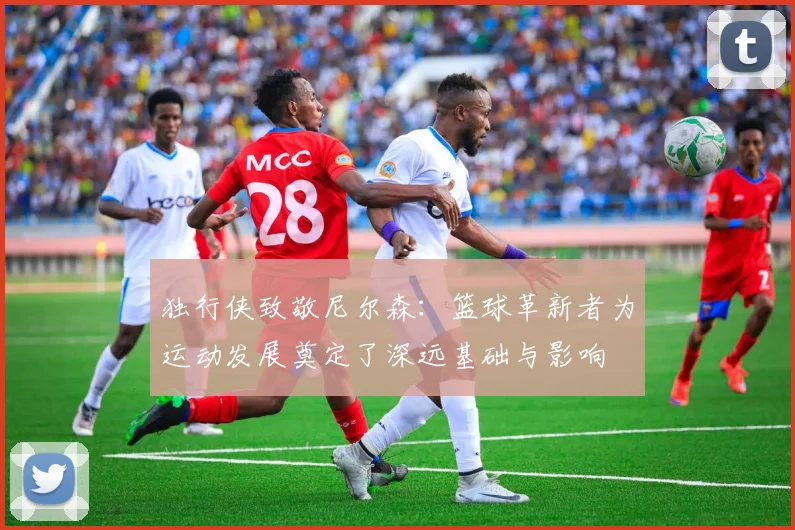 独行侠致敬尼尔森：篮球革新者为运动发展奠定了深远基础与影响